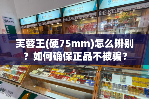 芙蓉王(硬75mm)怎么辨别？如何确保正品不被骗？